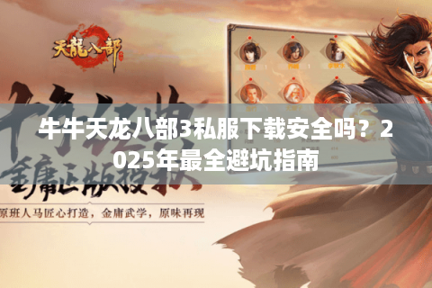 牛牛天龙八部3私服下载安全吗?2025年最全避坑指南 牛牛天龙八部3私服下载安全吗?2025年最全避坑指南