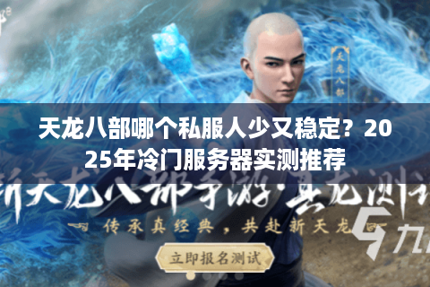 天龙八部哪个私服人少又稳定?2025年冷门服务器实测推荐 天龙八部哪个私服人少又稳定?2025年冷门服务器实测推荐