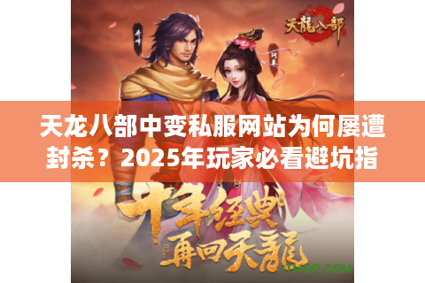 天龙八部中变私服网站为何屡遭封杀?2025年玩家必看避坑指南 天龙八部中变私服网站为何屡遭封杀?2025年玩家必看避坑指南
