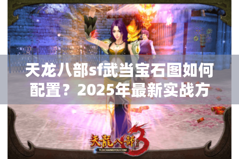 天龙八部sf武当宝石图如何配置?2025年最新实战方案解析 天龙八部sf武当宝石图如何配置?2025年最新实战方案解析