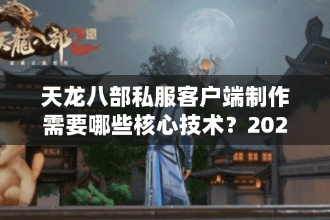 天龙八部私服客户端制作需要哪些核心技术?2025最新避坑指南 天龙八部私服客户端制作需要哪些核心技术?2025最新避坑指南
