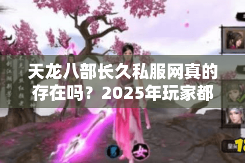 天龙八部长久私服网真的存在吗?2025年玩家都在找的稳定平台实测 天龙八部长久私服网真的存在吗?2025年玩家都在找的稳定平台实测