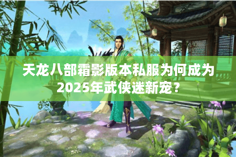 天龙八部霜影版本私服为何成为2025年武侠迷新宠? 天龙八部霜影版本私服为何成为2025年武侠迷新宠?