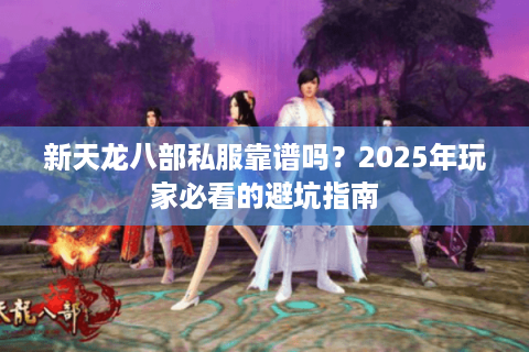 新天龙八部私服靠谱吗?2025年玩家必看的避坑指南 新天龙八部私服靠谱吗?2025年玩家必看的避坑指南