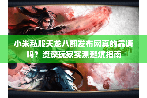 小米私服天龙八部发布网真的靠谱吗?资深玩家实测避坑指南 小米私服天龙八部发布网真的靠谱吗?资深玩家实测避坑指南