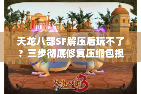 天龙八部SF解压后玩不了？三步彻底修复压缩包损坏问题