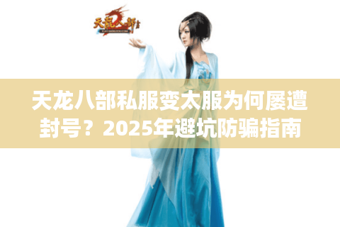 天龙八部私服变太服为何屡遭封号?2025年避坑防骗指南 天龙八部私服变太服为何屡遭封号?2025年避坑防骗指南