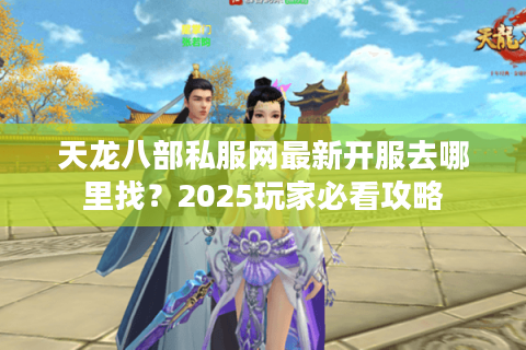 天龙八部私服网最新开服去哪里找?2025玩家必看攻略 天龙八部私服网最新开服去哪里找?2025玩家必看攻略