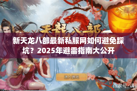 新天龙八部最新私服网如何避免踩坑?2025年避雷指南大公开 新天龙八部最新私服网如何避免踩坑?2025年避雷指南大公开