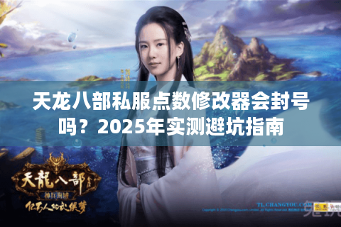 天龙八部私服点数修改器会封号吗?2025年实测避坑指南 天龙八部私服点数修改器会封号吗?2025年实测避坑指南