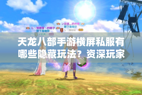 天龙八部手游横屏私服有哪些隐藏玩法？资深玩家实测避坑指南
