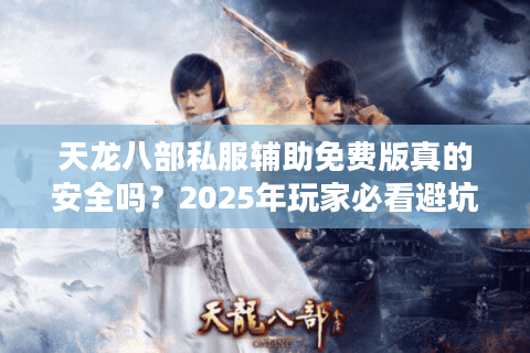 天龙八部私服辅助免费版真的安全吗?2025年玩家必看避坑指南 天龙八部私服辅助免费版真的安全吗?2025年玩家必看避坑指南