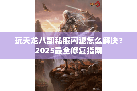 玩天龙八部私服闪退怎么解决?2025最全修复指南 玩天龙八部私服闪退怎么解决?2025最全修复指南