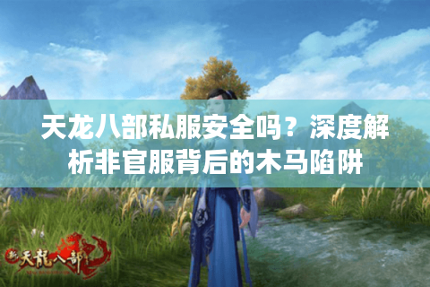 天龙八部私服安全吗?深度解析非官服背后的木马陷阱 天龙八部私服安全吗?深度解析非官服背后的木马陷阱