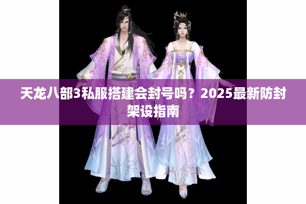 天龙八部3私服搭建会封号吗?2025最新防封架设指南 天龙八部3私服搭建会封号吗?2025最新防封架设指南