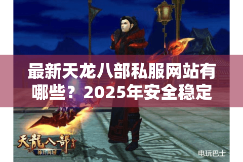 最新天龙八部私服网站有哪些?2025年安全稳定的选择攻略 最新天龙八部私服网站有哪些?2025年安全稳定的选择攻略