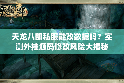 天龙八部私服能改数据吗?实测外挂源码修改风险大揭秘 天龙八部私服能改数据吗?实测外挂源码修改风险大揭秘