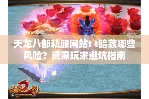 天龙八部私服网站t t暗藏哪些风险?资深玩家避坑指南 天龙八部私服网站t t暗藏哪些风险?资深玩家避坑指南