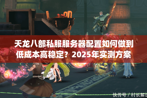 天龙八部私服服务器配置如何做到低成本高稳定?2025年实测方案 天龙八部私服服务器配置如何做到低成本高稳定?2025年实测方案