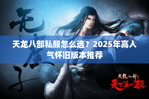 天龙八部私服怎么选?2025年高人气怀旧版本推荐 天龙八部私服怎么选?2025年高人气怀旧版本推荐