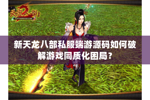 新天龙八部私服端游源码如何破解游戏同质化困局？