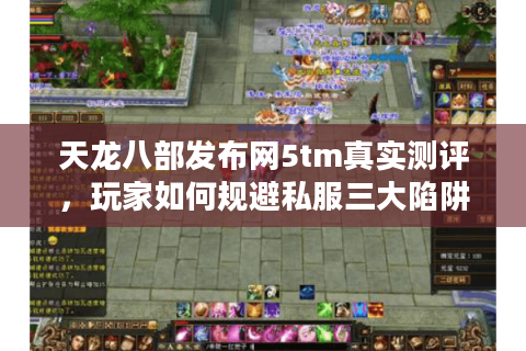 天龙八部发布网5tm真实测评,玩家如何规避私服三大陷阱? 天龙八部发布网5tm真实测评,玩家如何规避私服三大陷阱?