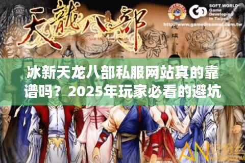 冰新天龙八部私服网站真的靠谱吗?2025年玩家必看的避坑指南 冰新天龙八部私服网站真的靠谱吗?2025年玩家必看的避坑指南