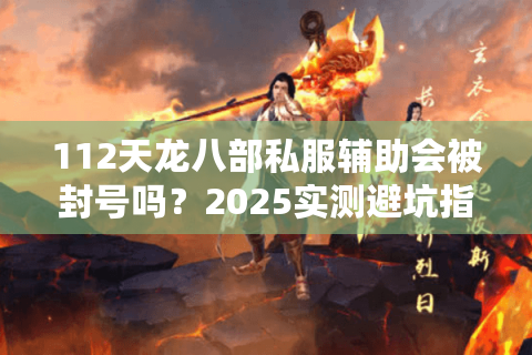 112天龙八部私服辅助会被封号吗?2025实测避坑指南 112天龙八部私服辅助会被封号吗?2025实测避坑指南