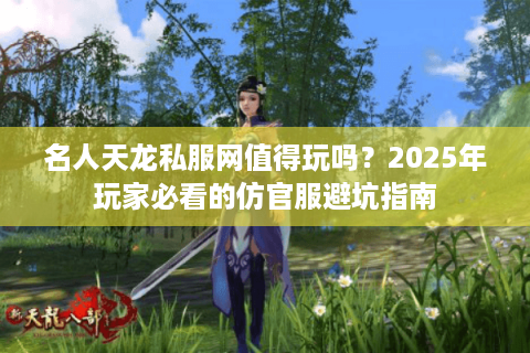 名人天龙私服网值得玩吗?2025年玩家必看的仿官服避坑指南 名人天龙私服网值得玩吗?2025年玩家必看的仿官服避坑指南