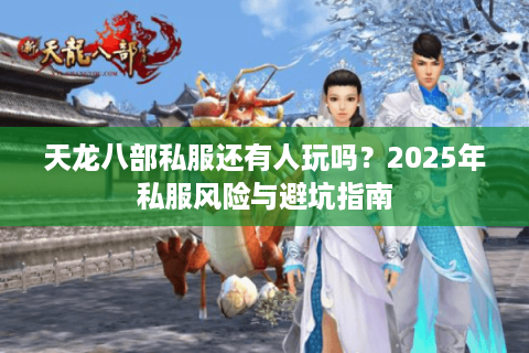 天龙八部私服还有人玩吗?2025年私服风险与避坑指南 天龙八部私服还有人玩吗?2025年私服风险与避坑指南