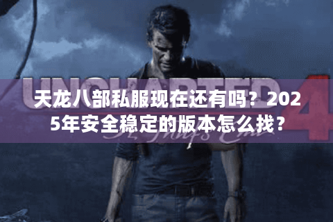 天龙八部私服现在还有吗?2025年安全稳定的版本怎么找? 天龙八部私服现在还有吗?2025年安全稳定的版本怎么找?