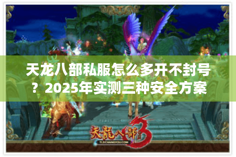 天龙八部私服怎么多开不封号?2025年实测三种安全方案 天龙八部私服怎么多开不封号?2025年实测三种安全方案