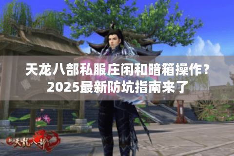 天龙八部私服庄闲和暗箱操作？2025最新防坑指南来了