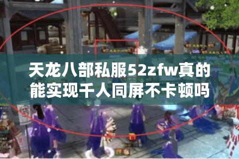 天龙八部私服52zfw真的能实现千人同屏不卡顿吗? 天龙八部私服52zfw真的能实现千人同屏不卡顿吗?