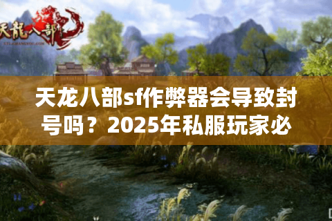 天龙八部sf作弊器会导致封号吗?2025年私服玩家必看的防骗指南 天龙八部sf作弊器会导致封号吗?2025年私服玩家必看的防骗指南