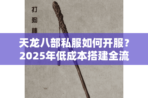天龙八部私服如何开服?2025年低成本搭建全流程解析 天龙八部私服如何开服?2025年低成本搭建全流程解析