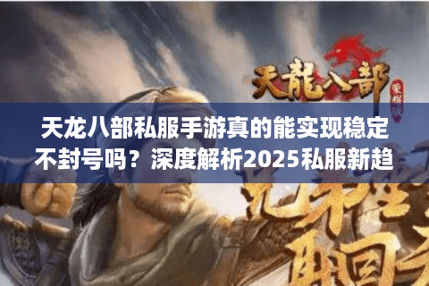 天龙八部私服手游真的能实现稳定不封号吗？深度解析2025私服新趋势