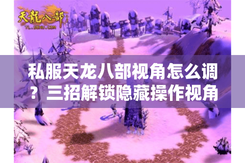私服天龙八部视角怎么调?三招解锁隐藏操作视角 私服天龙八部视角怎么调?三招解锁隐藏操作视角