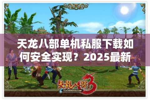 天龙八部单机私服下载如何安全实现？2025最新避坑指南