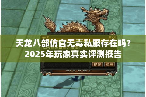 天龙八部仿官无毒私服存在吗?2025年玩家真实评测报告 天龙八部仿官无毒私服存在吗?2025年玩家真实评测报告