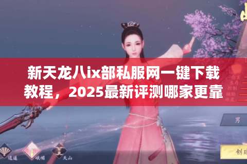 新天龙八ix部私服网一键下载教程,2025最新评测哪家更靠谱? 新天龙八ix部私服网一键下载教程,2025最新评测哪家更靠谱?