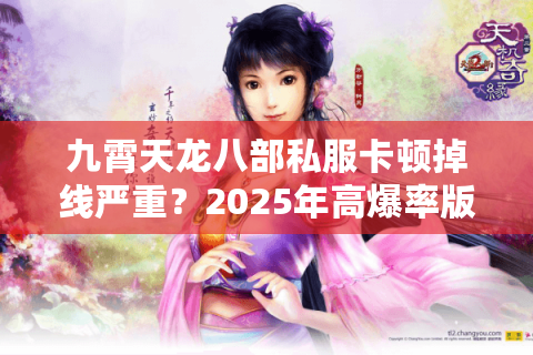 九霄天龙八部私服卡顿掉线严重?2025年高爆率版本实测推荐 九霄天龙八部私服卡顿掉线严重?2025年高爆率版本实测推荐