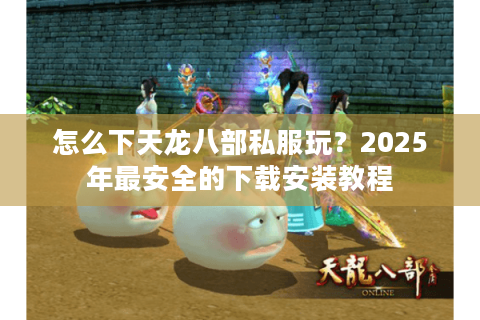 怎么下天龙八部私服玩?2025年最安全的下载安装教程 怎么下天龙八部私服玩?2025年最安全的下载安装教程