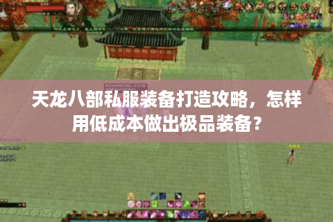 天龙八部私服装备打造攻略,怎样用低成本做出极品装备? 天龙八部私服装备打造攻略,怎样用低成本做出极品装备?