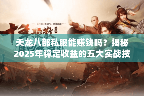 天龙八部私服能赚钱吗?揭秘2025年稳定收益的五大实战技巧 天龙八部私服能赚钱吗?揭秘2025年稳定收益的五大实战技巧