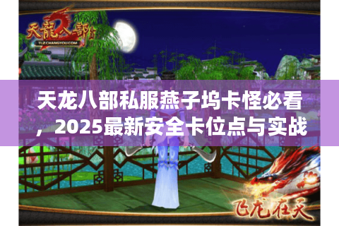 天龙八部私服燕子坞卡怪必看,2025最新安全卡位点与实战刷怪路线 天龙八部私服燕子坞卡怪必看,2025最新安全卡位点与实战刷怪路线