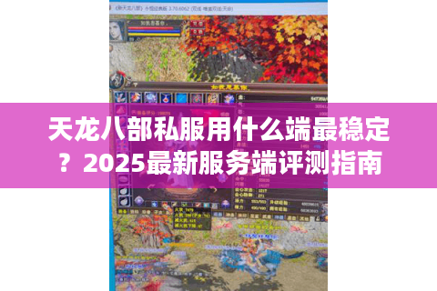天龙八部私服用什么端最稳定？2025最新服务端评测指南