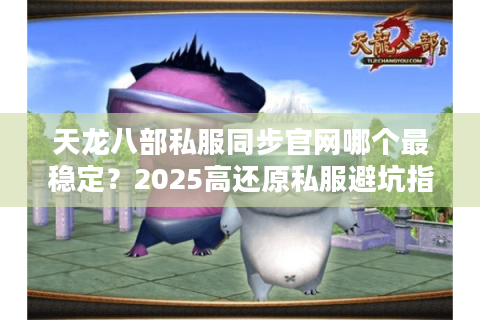 天龙八部私服同步官网哪个最稳定?2025高还原私服避坑指南 天龙八部私服同步官网哪个最稳定?2025高还原私服避坑指南