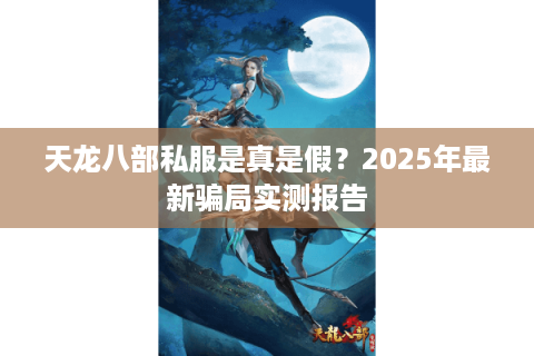天龙八部私服是真是假?2025年最新骗局实测报告 天龙八部私服是真是假?2025年最新骗局实测报告
