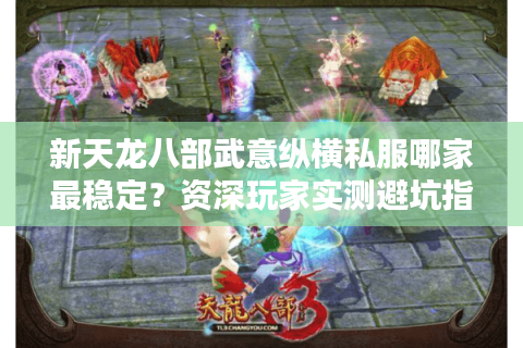 新天龙八部武意纵横私服哪家最稳定?资深玩家实测避坑指南 新天龙八部武意纵横私服哪家最稳定?资深玩家实测避坑指南